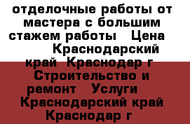 отделочные работы от мастера с большим стажем работы › Цена ­ 500 - Краснодарский край, Краснодар г. Строительство и ремонт » Услуги   . Краснодарский край,Краснодар г.